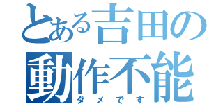 とある吉田の動作不能（ダメです）