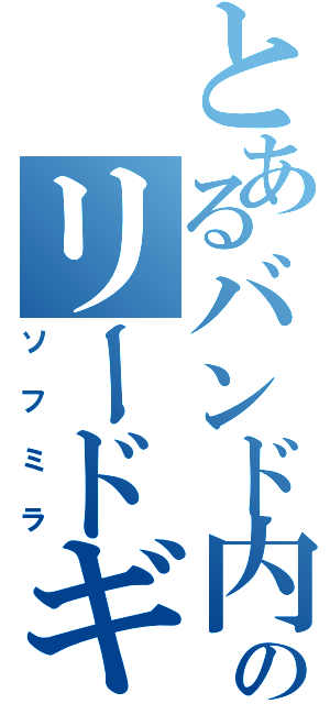 とあるバンド内のリードギターⅡ（ソフミラ）