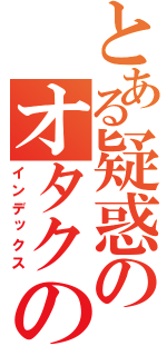 とある疑惑のオタクの神様（インデックス）