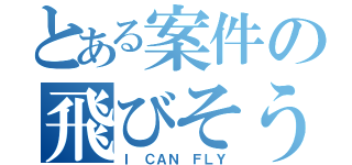 とある案件の飛びそうな話（Ｉ ＣＡＮ ＦＬＹ）