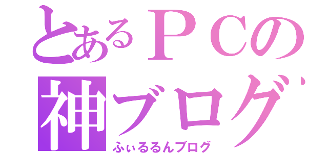 とあるＰＣの神ブログ（ふぃるるんブログ）