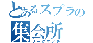 とあるスプラの集会所（リーグマッチ）