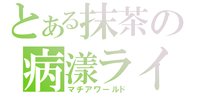 とある抹茶の病漾ライフ（マチアワールド）