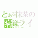 とある抹茶の病漾ライフ（マチアワールド）