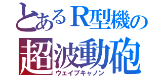 とあるＲ型機の超波動砲（ウェイブキャノン）