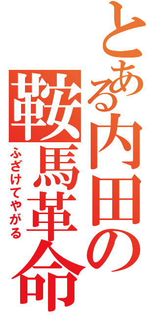 とある内田の鞍馬革命（ふざけてやがる）