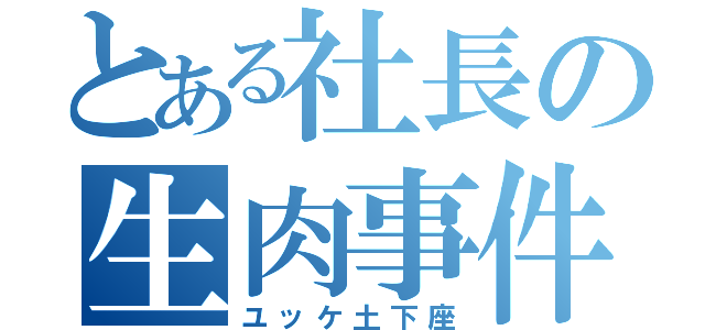 とある社長の生肉事件（ユッケ土下座）