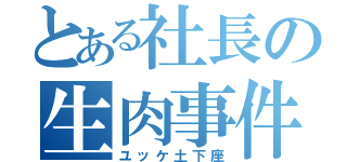 とある社長の生肉事件（ユッケ土下座）