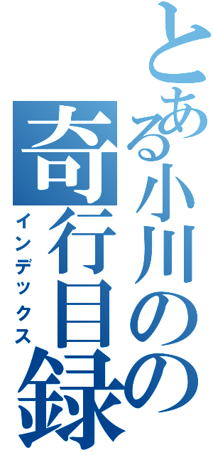 とある小川のの奇行目録（インデックス）