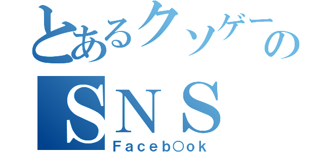 とあるクソゲーのＳＮＳ（Ｆａｃｅｂ○ｏｋ）