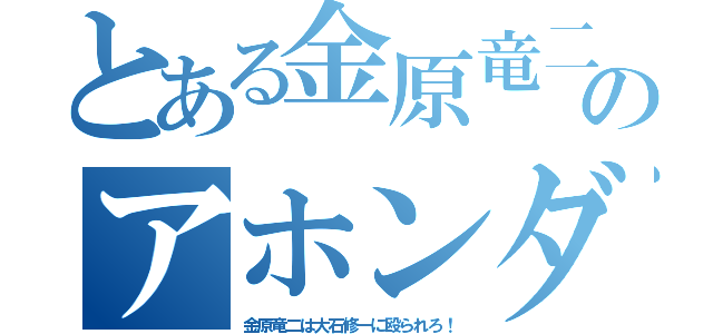 とある金原竜二のアホンダラ（金原竜二は大石修一に殴られろ！）