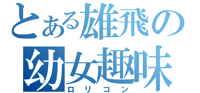 とある雄飛の幼女趣味（ロリコン）