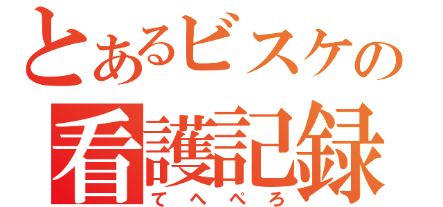 とあるビスケの看護記録（てへぺろ）