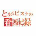 とあるビスケの看護記録（てへぺろ）