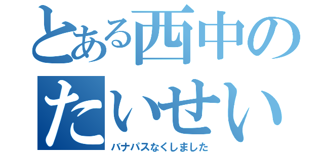 とある西中のたいせい（バナパスなくしました）