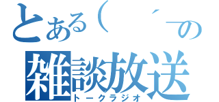 とある（　´＿ゝ｀）の雑談放送（トークラジオ）