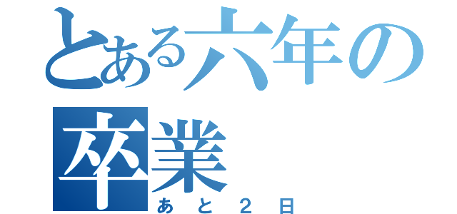 とある六年の卒業（あと２日）