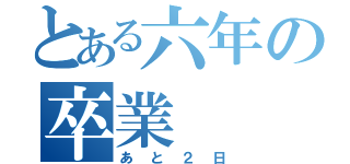 とある六年の卒業（あと２日）