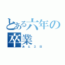 とある六年の卒業（あと２日）