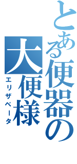 とある便器の大便様（エリザベータ）