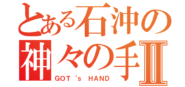 とある石沖の神々の手Ⅱ（ＧＯＴ‘ｓ　ＨＡＮＤ）