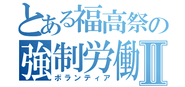 とある福高祭の強制労働Ⅱ（ボランティア）