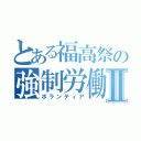 とある福高祭の強制労働Ⅱ（ボランティア）