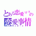 とある恋愛マスターの恋愛事情（何人目？ｗ）