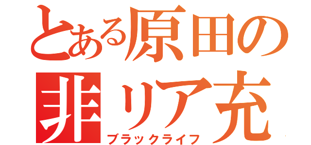 とある原田の非リア充（ブラックライフ）