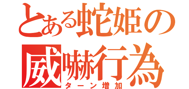 とある蛇姫の威嚇行為（ターン増加）