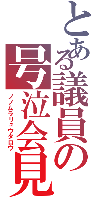 とある議員の号泣会見（ノノムラリュウタロウ）