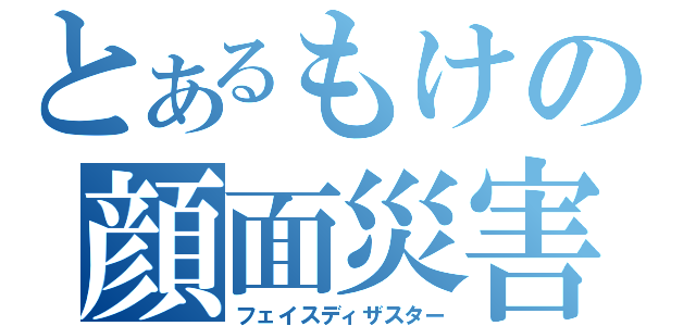 とあるもけの顔面災害（フェイスディザスター）