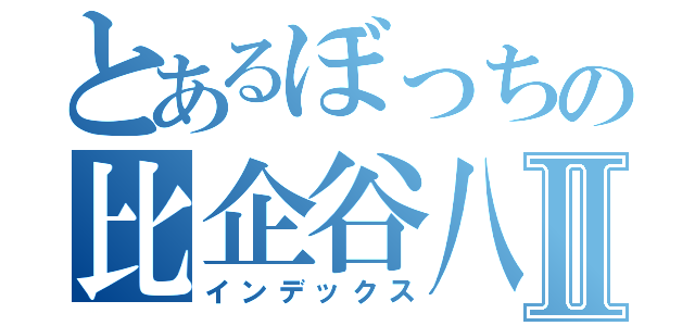 とあるぼっちの比企谷八幡Ⅱ（インデックス）