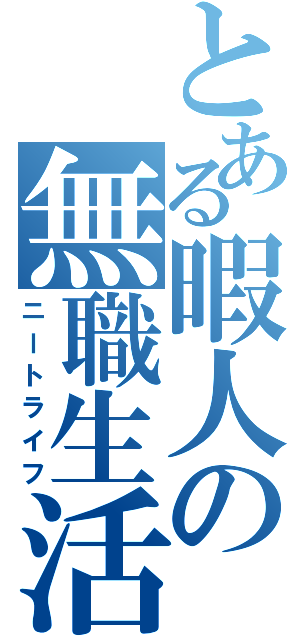 とある暇人の無職生活（ニートライフ）