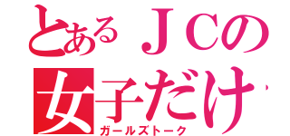 とあるＪＣの女子だけの話（ガールズトーク）