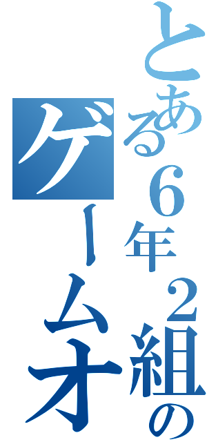 とある６年２組のゲームオタク（）