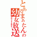 とあるまぁたんの幼女放送（釣りですが何か？）