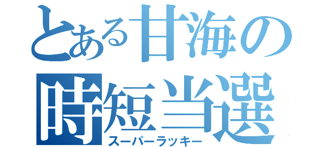 とある甘海の時短当選（スーパーラッキー）