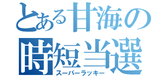 とある甘海の時短当選（スーパーラッキー）