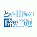 とある甘海の時短当選（スーパーラッキー）