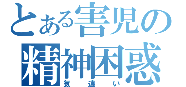 とある害児の精神困惑（気違い）