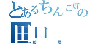 とあるちんこ好きの田口（聡君）