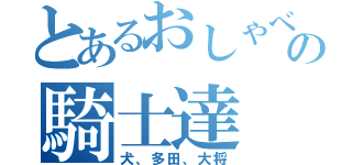 とあるおしゃべりの騎士達（犬、多田、大将）