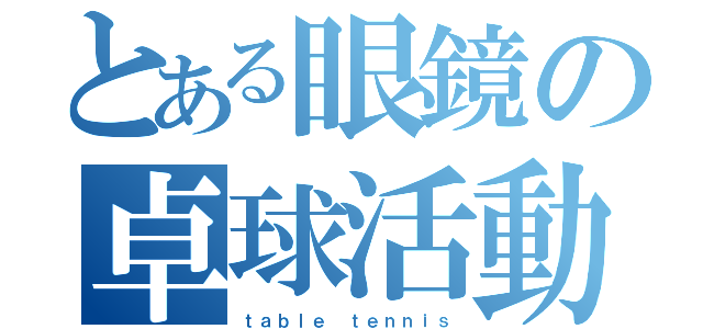 とある眼鏡の卓球活動（ｔａｂｌｅ ｔｅｎｎｉｓ）