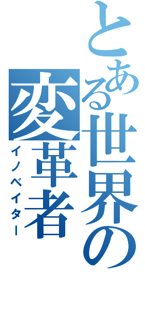 とある世界の変革者（イノベイター）