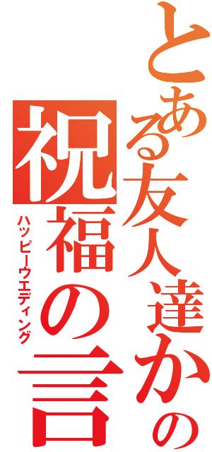 とある友人達からの祝福の言葉Ⅱ（ハッピーウエディング）