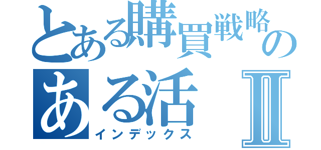 とある購買戦略のある活Ⅱ（インデックス）