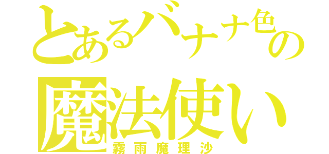 とあるバナナ色の魔法使い（霧雨魔理沙）