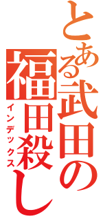 とある武田の福田殺し（インデックス）