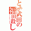 とある武田の福田殺し（インデックス）